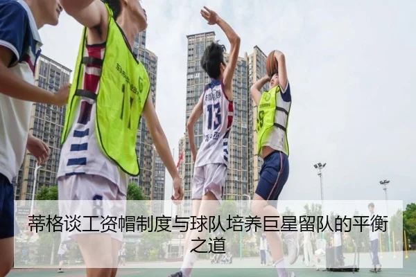 蒂格谈工资帽制度与球队培养巨星留队的平衡之道